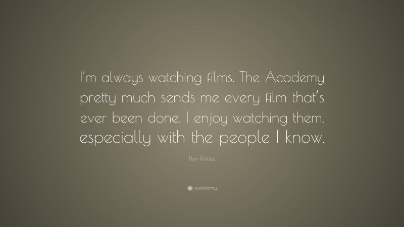 Don Rickles Quote: “I’m always watching films. The Academy pretty much sends me every film that’s ever been done. I enjoy watching them, especially with the people I know.”