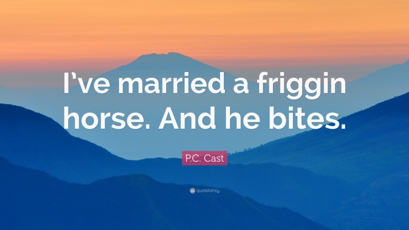 P.C. Cast Quote: “I’ve married a friggin horse. And he bites.”