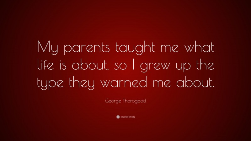 George Thorogood Quote: “My parents taught me what life is about, so I grew up the type they warned me about.”