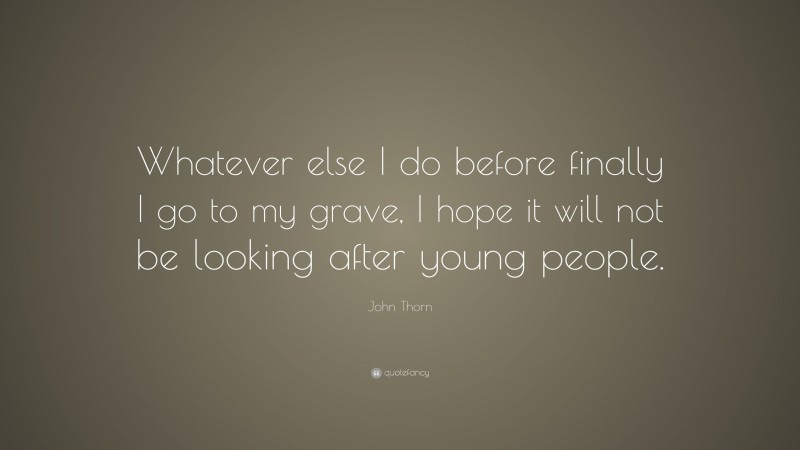 John Thorn Quote: “Whatever else I do before finally I go to my grave, I hope it will not be looking after young people.”