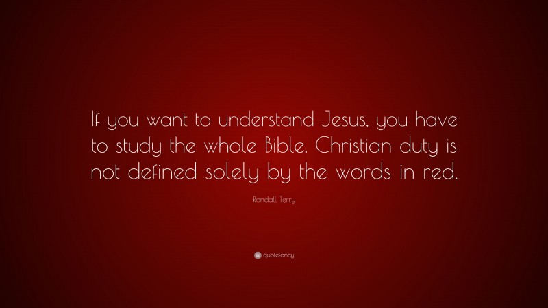 Randall Terry Quote: “If you want to understand Jesus, you have to study the whole Bible. Christian duty is not defined solely by the words in red.”