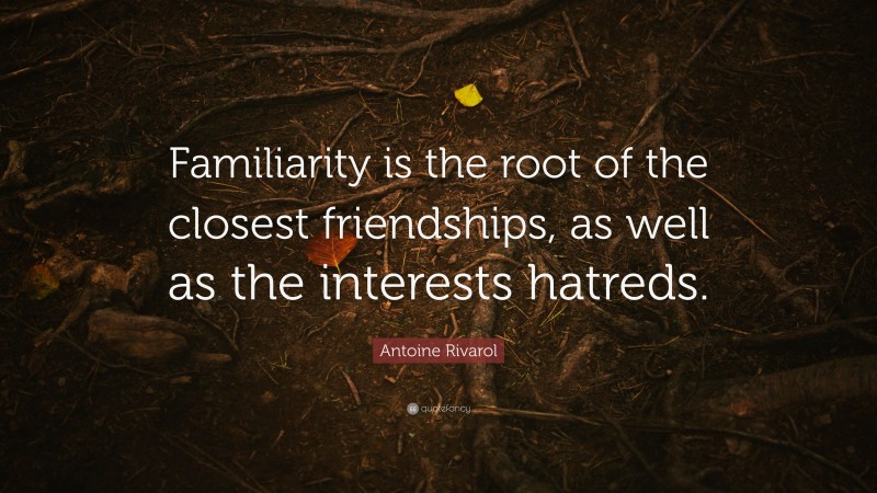 Antoine Rivarol Quote: “Familiarity is the root of the closest friendships, as well as the interests hatreds.”