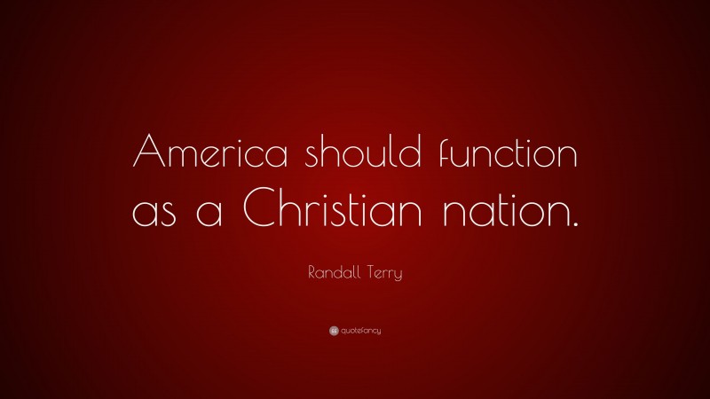 Randall Terry Quote: “America should function as a Christian nation.”