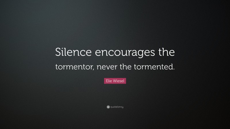 Elie Wiesel Quote: “Silence encourages the tormentor, never the tormented.”