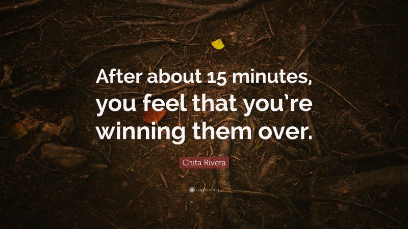 Chita Rivera Quote: “After about 15 minutes, you feel that you’re winning them over.”
