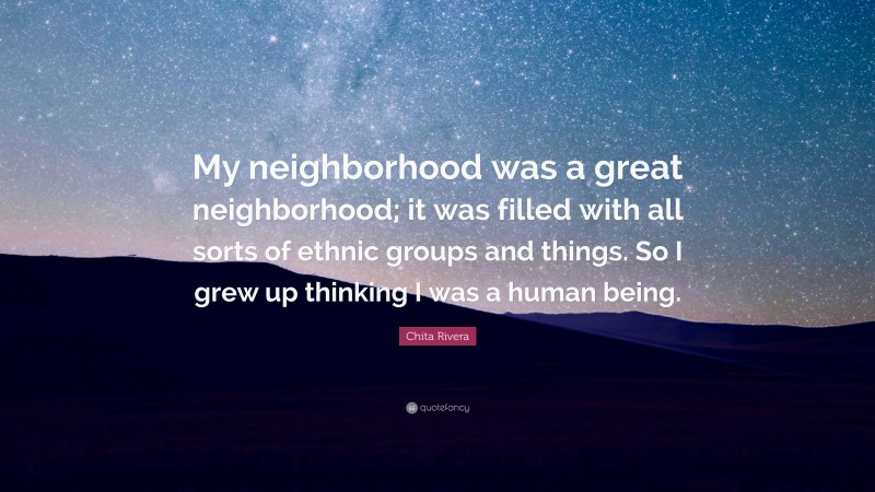 Chita Rivera Quote: “My neighborhood was a great neighborhood; it was filled with all sorts of ethnic groups and things. So I grew up thinking I was a human being.”