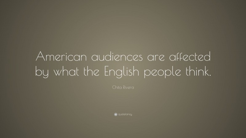 Chita Rivera Quote: “American audiences are affected by what the English people think.”