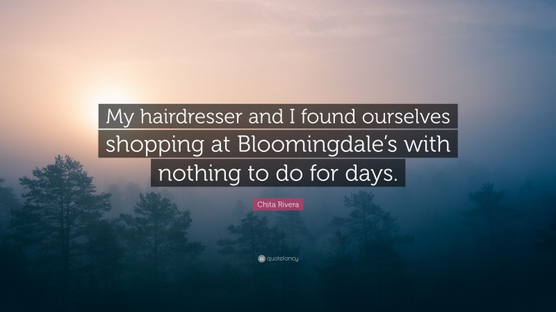 Chita Rivera Quote: “My hairdresser and I found ourselves shopping at Bloomingdale’s with nothing to do for days.”