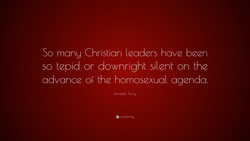 Randall Terry Quote: “So many Christian leaders have been so tepid or downright silent on the advance of the homosexual agenda.”