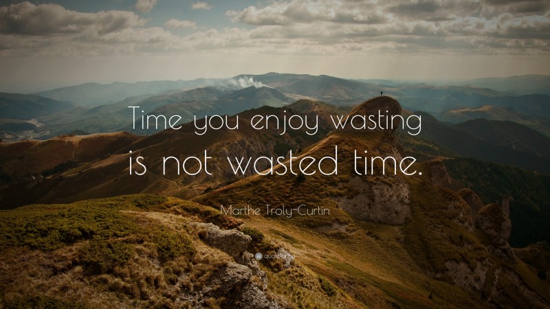 Marthe Troly-Curtin Quote: “Time you enjoy wasting is not wasted time.”