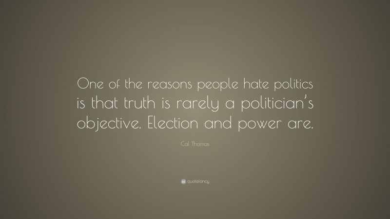 Cal Thomas Quote: “One of the reasons people hate politics is that truth is rarely a politician’s objective. Election and power are.”
