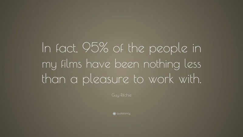 Guy Ritchie Quote: “In fact, 95% of the people in my films have been nothing less than a pleasure to work with.”