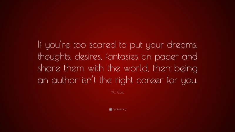 P.C. Cast Quote: “If you’re too scared to put your dreams, thoughts, desires, fantasies on paper and share them with the world, then being an author isn’t the right career for you.”