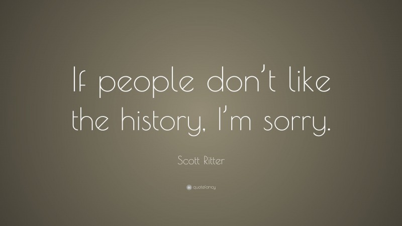 Scott Ritter Quote: “If people don’t like the history, I’m sorry.”