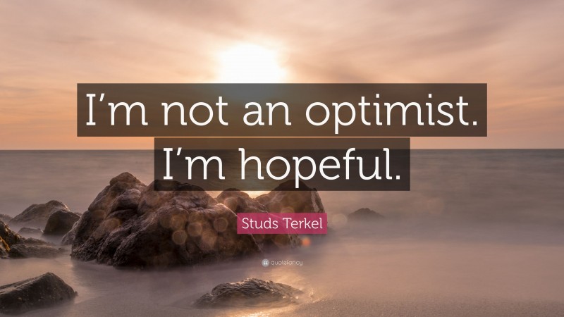 Studs Terkel Quote: “I’m not an optimist. I’m hopeful.”