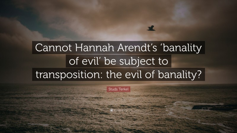 Studs Terkel Quote: “Cannot Hannah Arendt’s ‘banality of evil’ be subject to transposition: the evil of banality?”