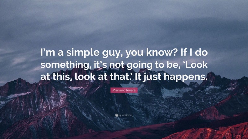 Mariano Rivera Quote: “I’m a simple guy, you know? If I do something, it’s not going to be, ‘Look at this, look at that.’ It just happens.”