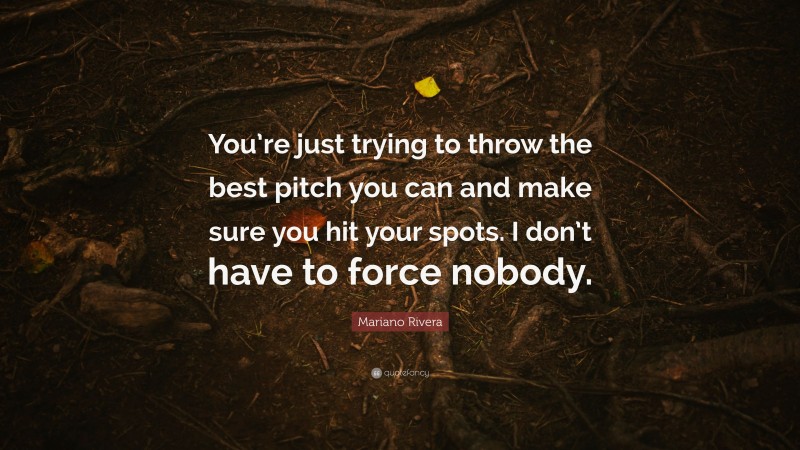 Mariano Rivera Quote: “You’re just trying to throw the best pitch you can and make sure you hit your spots. I don’t have to force nobody.”