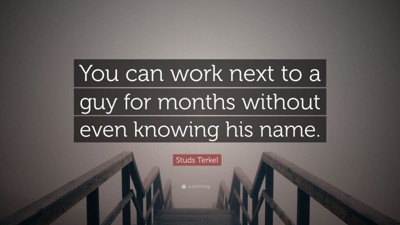 Studs Terkel Quote: “You can work next to a guy for months without even knowing his name.”