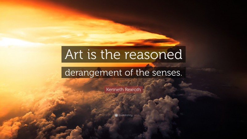 Kenneth Rexroth Quote: “Art is the reasoned derangement of the senses.”