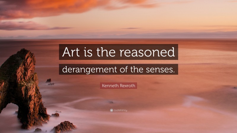 Kenneth Rexroth Quote: “Art is the reasoned derangement of the senses.”