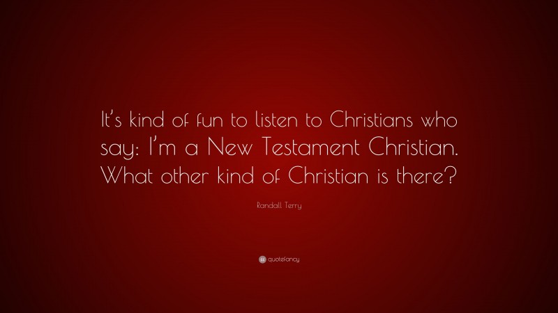 Randall Terry Quote: “It’s kind of fun to listen to Christians who say: I’m a New Testament Christian. What other kind of Christian is there?”
