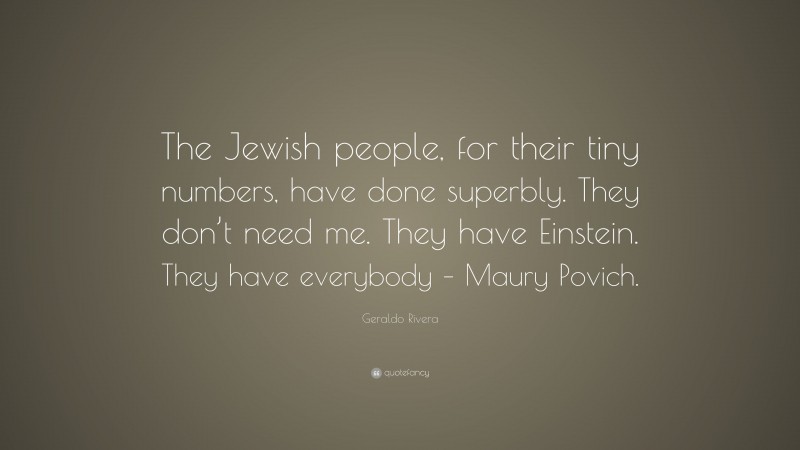 Geraldo Rivera Quote: “The Jewish people, for their tiny numbers, have done superbly. They don’t need me. They have Einstein. They have everybody – Maury Povich.”