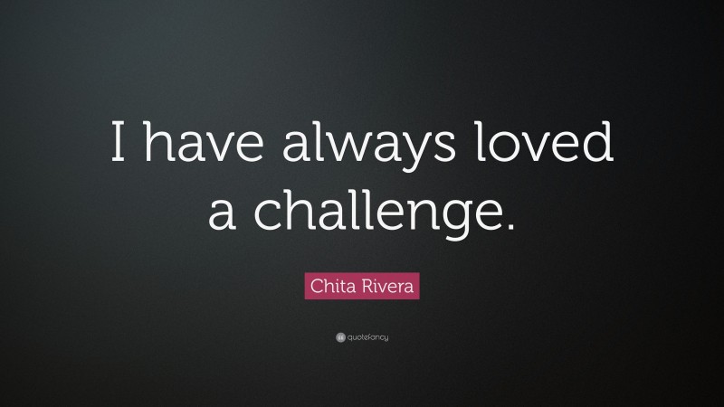Chita Rivera Quote: “I have always loved a challenge.”