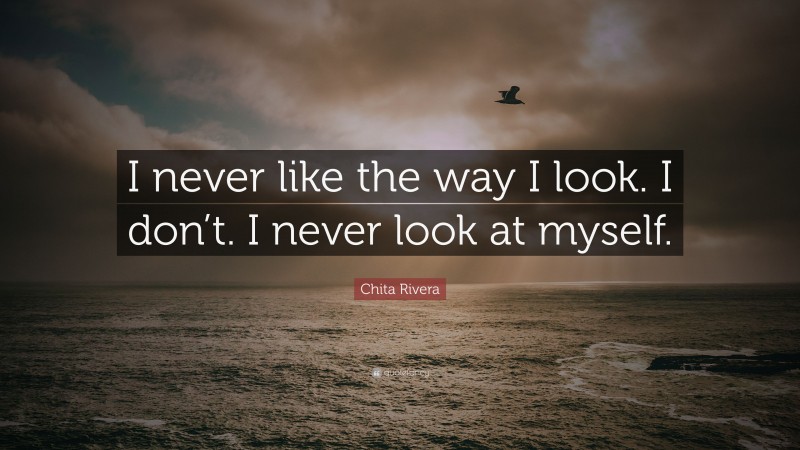 Chita Rivera Quote: “I never like the way I look. I don’t. I never look at myself.”