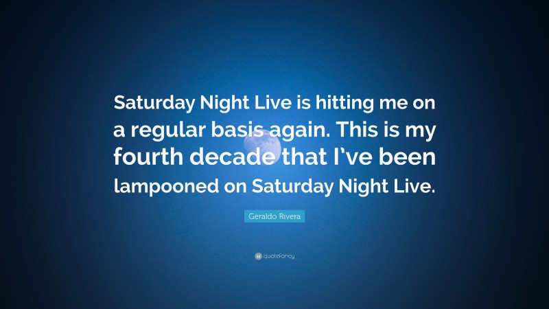 Geraldo Rivera Quote: “Saturday Night Live is hitting me on a regular basis again. This is my fourth decade that I’ve been lampooned on Saturday Night Live.”