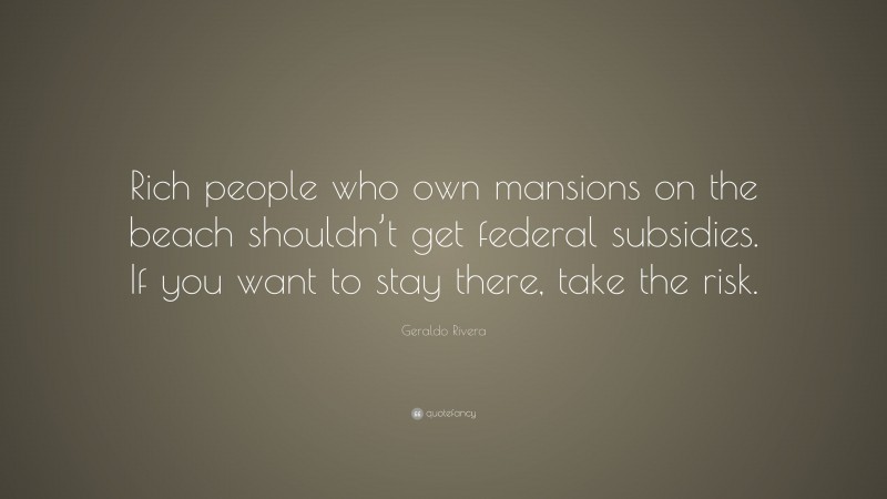 Geraldo Rivera Quote: “Rich people who own mansions on the beach shouldn’t get federal subsidies. If you want to stay there, take the risk.”