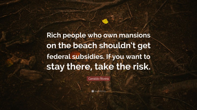 Geraldo Rivera Quote: “Rich people who own mansions on the beach shouldn’t get federal subsidies. If you want to stay there, take the risk.”