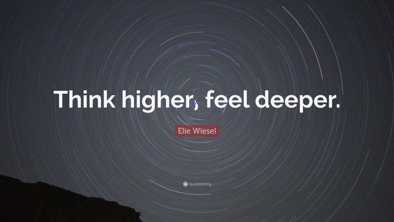 Elie Wiesel Quote: “Think higher, feel deeper.”