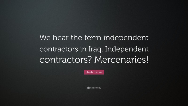 Studs Terkel Quote: “We hear the term independent contractors in Iraq. Independent contractors? Mercenaries!”