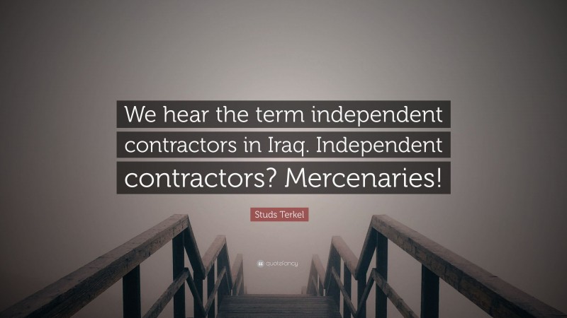 Studs Terkel Quote: “We hear the term independent contractors in Iraq. Independent contractors? Mercenaries!”