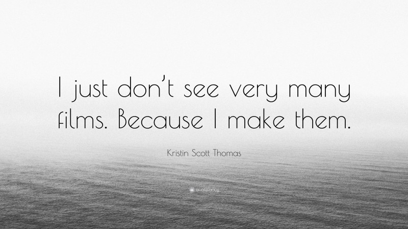 Kristin Scott Thomas Quote: “I just don’t see very many films. Because I make them.”