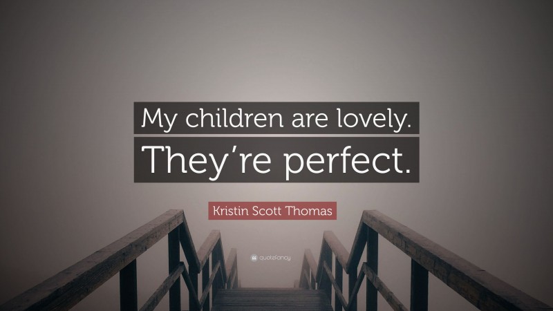 Kristin Scott Thomas Quote: “My children are lovely. They’re perfect.”
