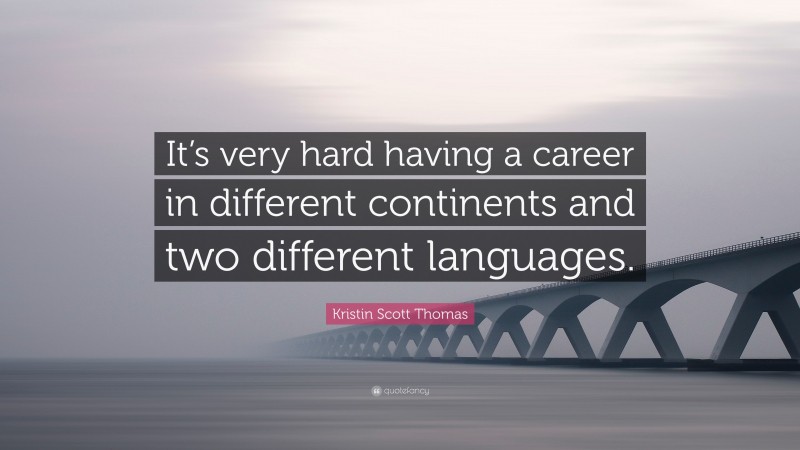 Kristin Scott Thomas Quote: “It’s very hard having a career in different continents and two different languages.”