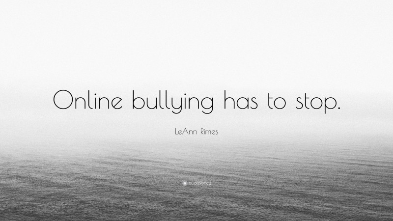 LeAnn Rimes Quote: “Online bullying has to stop.”