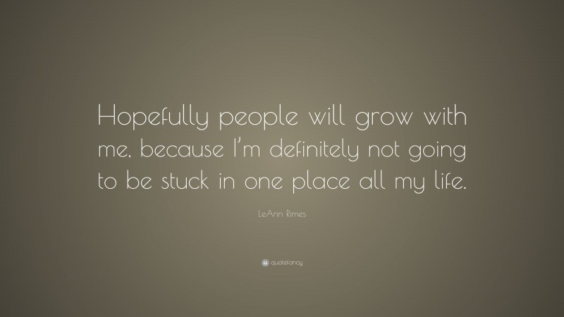 LeAnn Rimes Quote: “Hopefully people will grow with me, because I’m definitely not going to be stuck in one place all my life.”