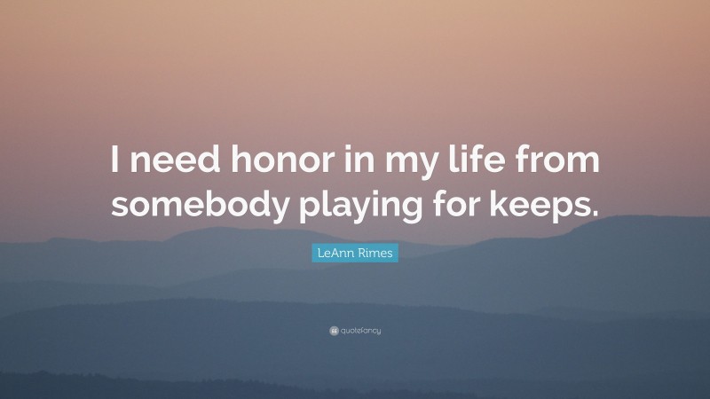 LeAnn Rimes Quote: “I need honor in my life from somebody playing for keeps.”