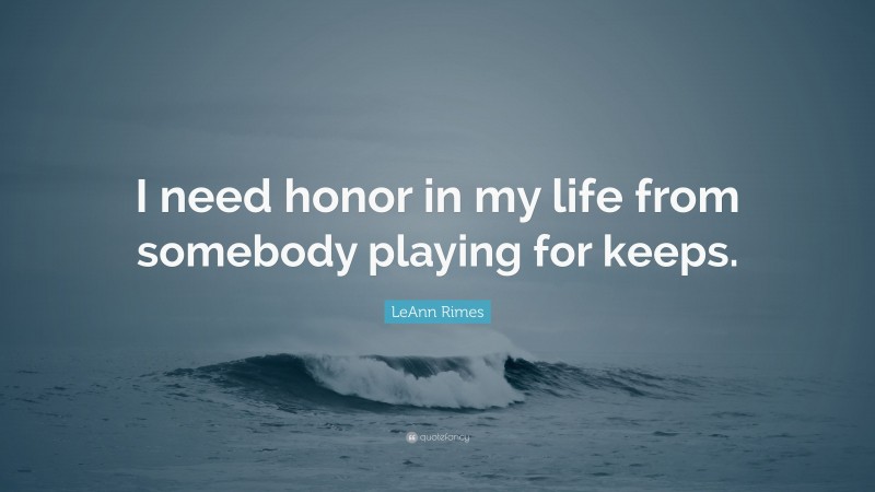 LeAnn Rimes Quote: “I need honor in my life from somebody playing for keeps.”