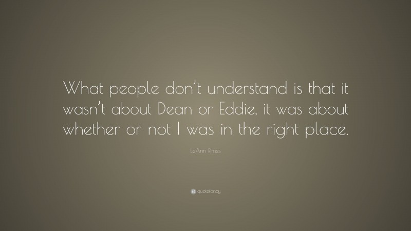 LeAnn Rimes Quote: “What people don’t understand is that it wasn’t about Dean or Eddie, it was about whether or not I was in the right place.”