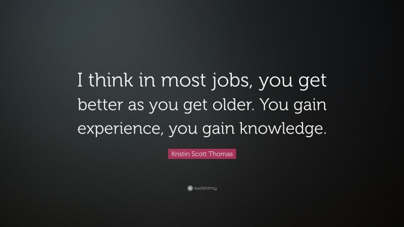 Kristin Scott Thomas Quote: “I think in most jobs, you get better as you get older. You gain experience, you gain knowledge.”