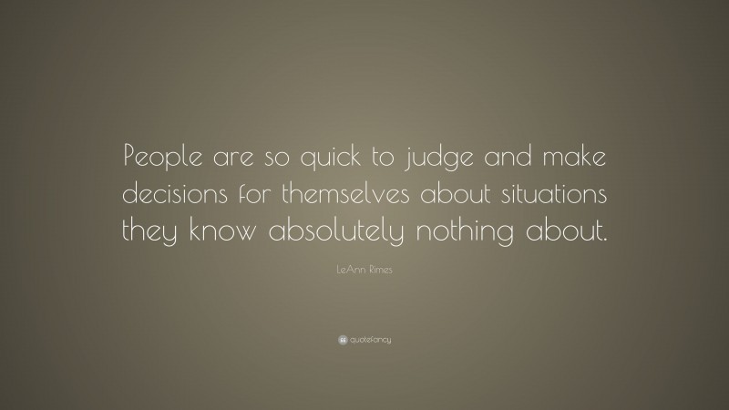 LeAnn Rimes Quote: “People are so quick to judge and make decisions for themselves about situations they know absolutely nothing about.”