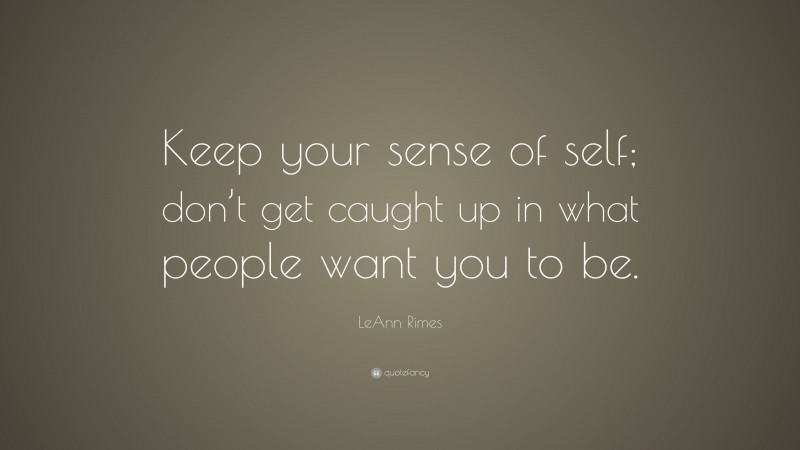 LeAnn Rimes Quote: “Keep your sense of self; don’t get caught up in what people want you to be.”