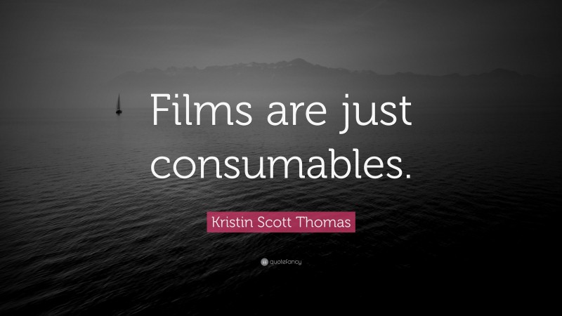 Kristin Scott Thomas Quote: “Films are just consumables.”