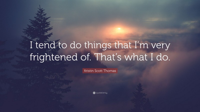 Kristin Scott Thomas Quote: “I tend to do things that I’m very frightened of. That’s what I do.”