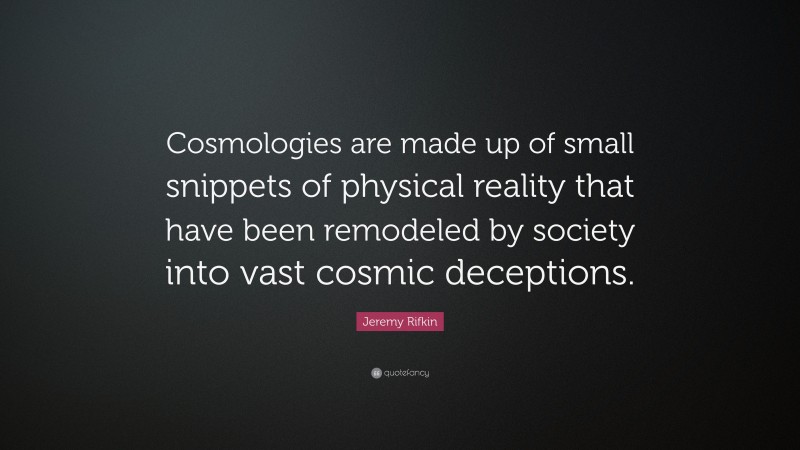 Jeremy Rifkin Quote: “Cosmologies are made up of small snippets of physical reality that have been remodeled by society into vast cosmic deceptions.”