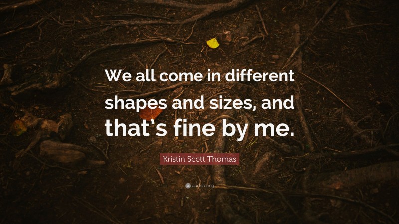 Kristin Scott Thomas Quote: “We all come in different shapes and sizes, and that’s fine by me.”